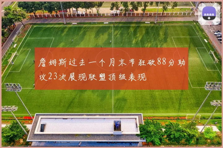 詹姆斯过去一个月末节狂砍88分助攻23次展现联盟顶级表现