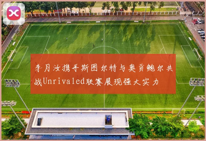 李月汝携手斯图尔特与奥贡鲍尔共战Unrivaled联赛展现强大实力