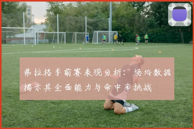弗拉格季前赛表现分析：场均数据揭示其全面能力与命中率挑战
