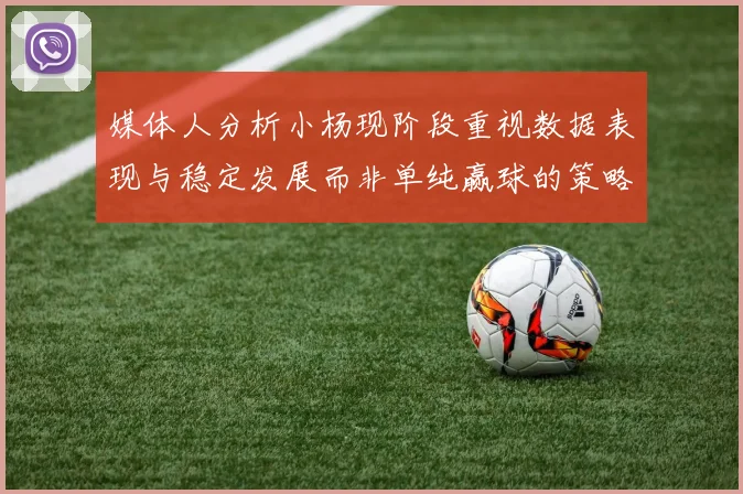 媒体人分析小杨现阶段重视数据表现与稳定发展而非单纯赢球的策略
