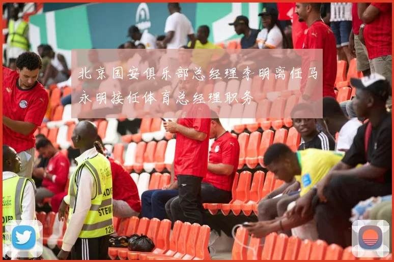 北京国安俱乐部总经理李明离任马永明接任体育总经理职务