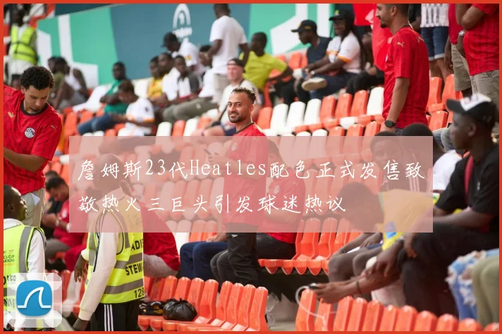 詹姆斯23代Heatles配色正式发售致敬热火三巨头引发球迷热议