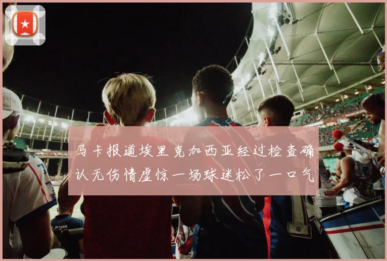 马卡报道埃里克加西亚经过检查确认无伤情虚惊一场球迷松了一口气