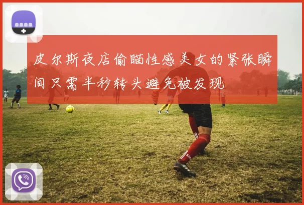 皮尔斯夜店偷瞄性感美女的紧张瞬间只需半秒转头避免被发现