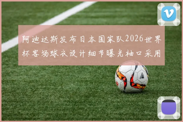 阿迪达斯发布日本国家队2026世界杯客场球衣设计细节曝光袖口采用纯黑风格
