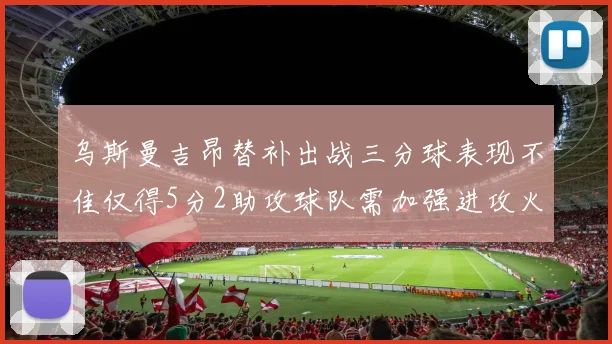 乌斯曼吉昂替补出战三分球表现不佳仅得5分2助攻球队需加强进攻火力