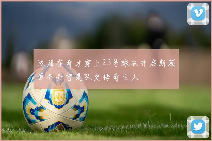 浓眉在奇才穿上23号球衣开启新篇章乔丹曾是队史传奇主人