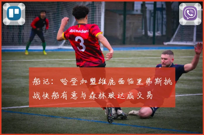 船记：哈登加盟雄鹿面临里弗斯挑战快船有意与森林狼达成交易