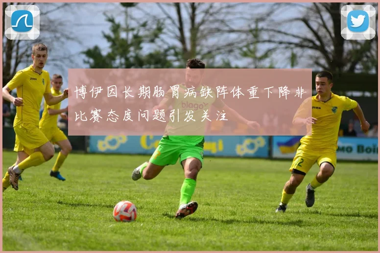 博伊因长期肠胃病缺阵体重下降非比赛态度问题引发关注