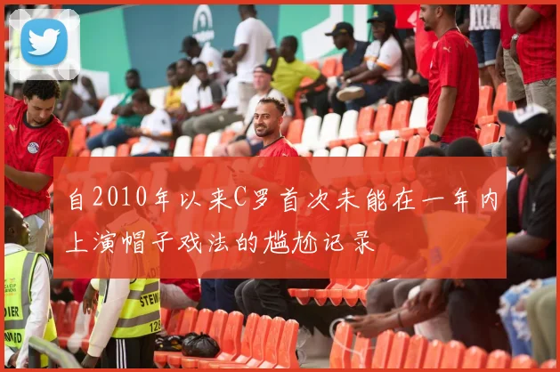 自2010年以来C罗首次未能在一年内上演帽子戏法的尴尬记录