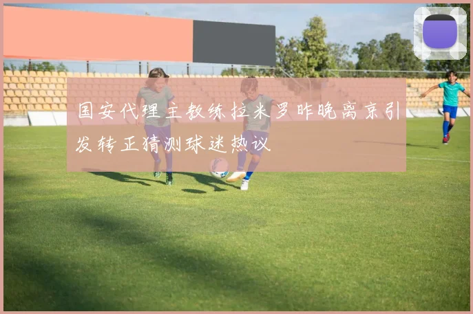 国安代理主教练拉米罗昨晚离京引发转正猜测球迷热议