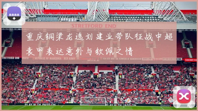 重庆铜梁龙选刘建业带队征战中超袁甲表达意外与钦佩之情