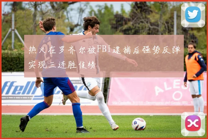 热火在罗齐尔被FBI逮捕后强势反弹实现三连胜佳绩