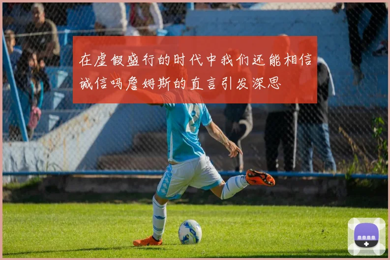 在虚假盛行的时代中我们还能相信诚信吗詹姆斯的直言引发深思