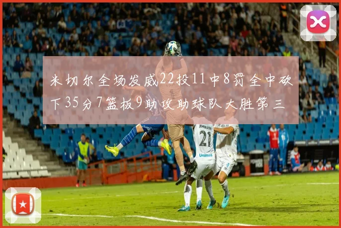 米切尔全场发威22投11中8罚全中砍下35分7篮板9助攻助球队大胜第三节独得20分