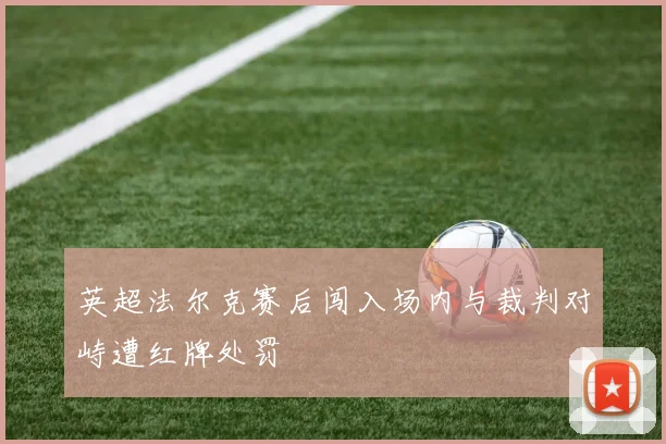 英超法尔克赛后闯入场内与裁判对峙遭红牌处罚