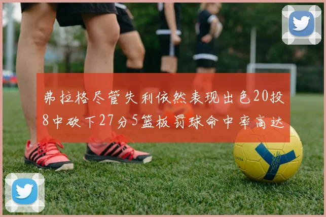 弗拉格尽管失利依然表现出色20投8中砍下27分5篮板罚球命中率高达786