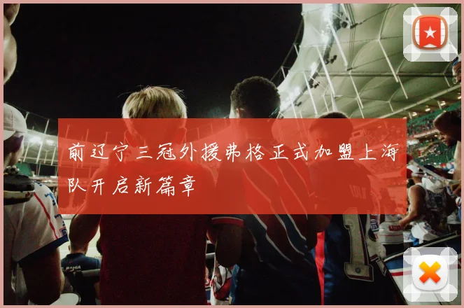 前辽宁三冠外援弗格正式加盟上海队开启新篇章