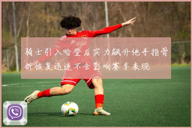 骑士引入哈登后实力飙升他手指骨折恢复迅速不会影响赛季表现