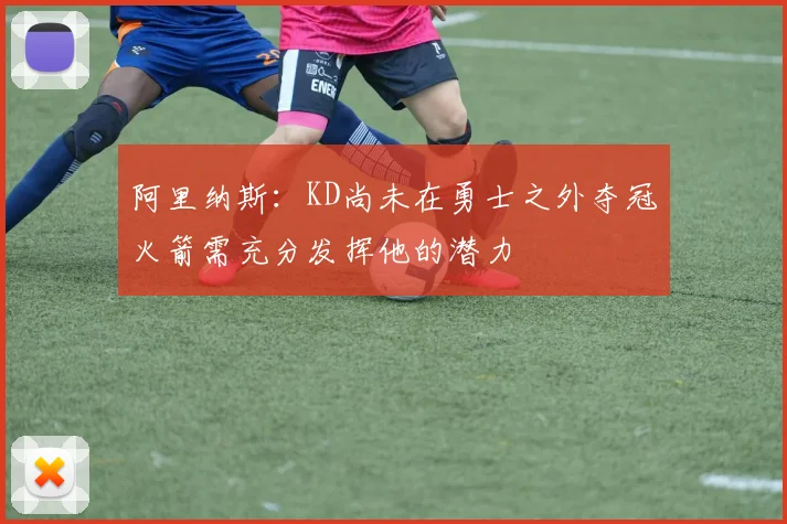 阿里纳斯：KD尚未在勇士之外夺冠火箭需充分发挥他的潜力