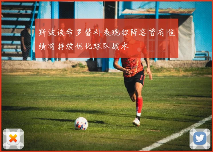 斯波谈希罗替补表现称阵容曾有佳绩将持续优化球队战术