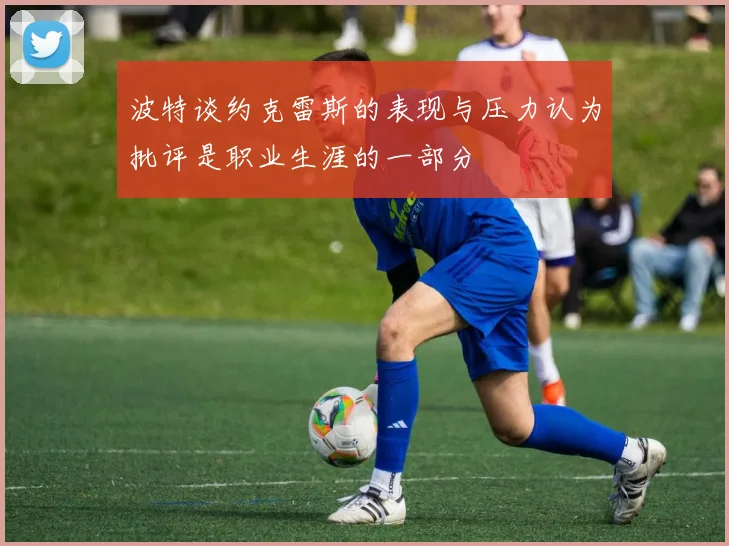 波特谈约克雷斯的表现与压力认为批评是职业生涯的一部分