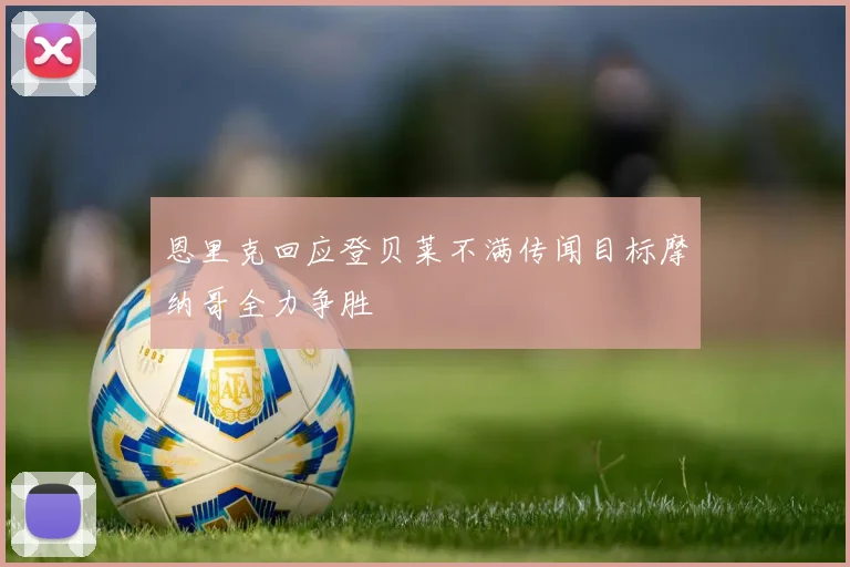 恩里克回应登贝莱不满传闻目标摩纳哥全力争胜
