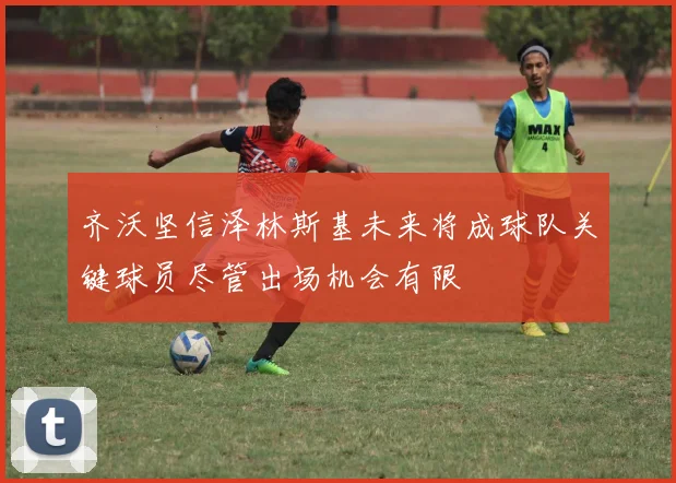 齐沃坚信泽林斯基未来将成球队关键球员尽管出场机会有限