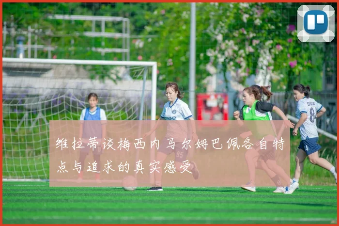 维拉蒂谈梅西内马尔姆巴佩各自特点与追求的真实感受