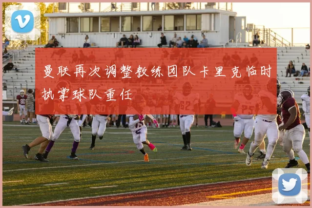 曼联再次调整教练团队卡里克临时执掌球队重任