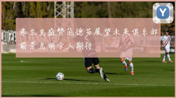 弗兰克盛赞范德芬展望未来俱乐部前景光明令人期待