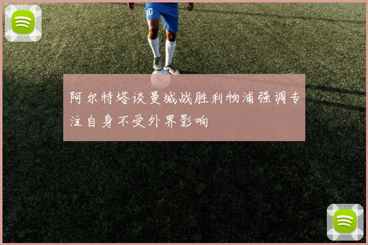 阿尔特塔谈曼城战胜利物浦强调专注自身不受外界影响