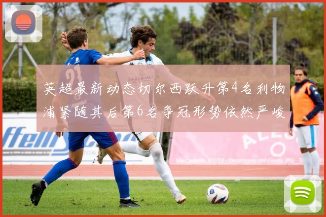 英超最新动态切尔西跃升第4名利物浦紧随其后第6名争冠形势依然严峻