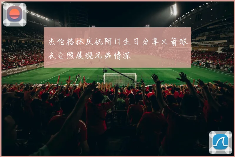 杰伦格林庆祝阿门生日分享火箭球衣合照展现兄弟情深