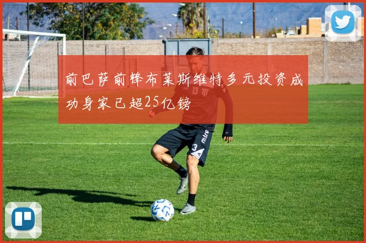 前巴萨前锋布莱斯维特多元投资成功身家已超25亿镑