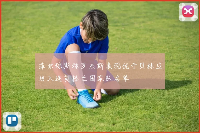 菲尔琼斯称罗杰斯表现优于贝林应该入选英格兰国家队名单