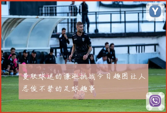 曼联球迷的谦逊挑战今日趣图让人忍俊不禁的足球趣事