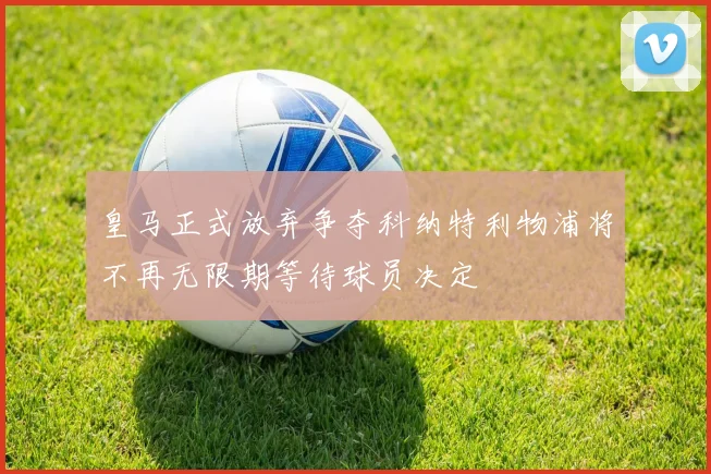 皇马正式放弃争夺科纳特利物浦将不再无限期等待球员决定